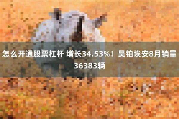 怎么开通股票杠杆 增长34.53%！昊铂埃安8月销量36383辆