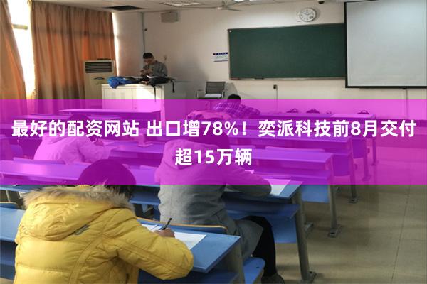 最好的配资网站 出口增78%！奕派科技前8月交付超15万辆