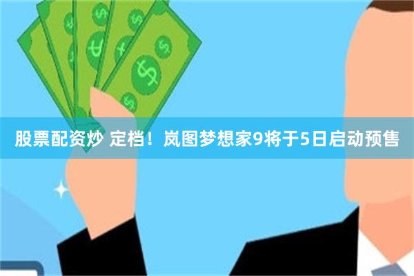 股票配资炒 定档！岚图梦想家9将于5日启动预售