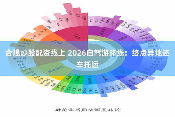 合规炒股配资线上 2026自驾游环线：终点异地还车托运