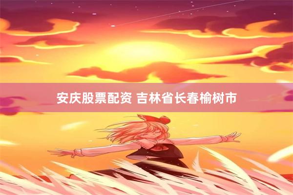 安庆股票配资 吉林省长春榆树市