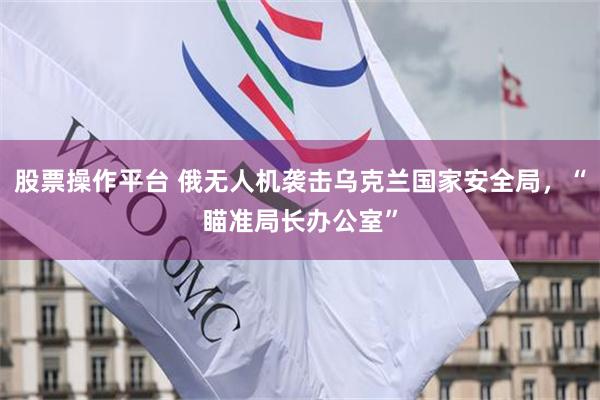 股票操作平台 俄无人机袭击乌克兰国家安全局，“瞄准局长办公室”