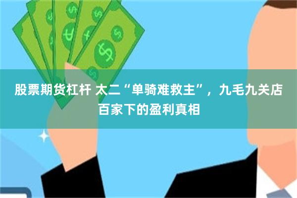 股票期货杠杆 太二“单骑难救主”,九毛九关店百家下的盈利真相