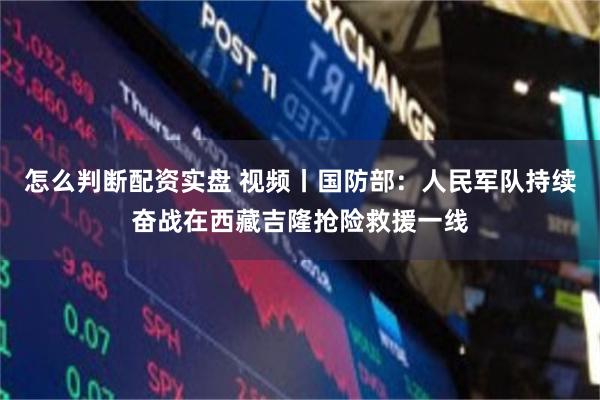 怎么判断配资实盘 视频丨国防部：人民军队持续奋战在西藏吉隆抢险救援一线