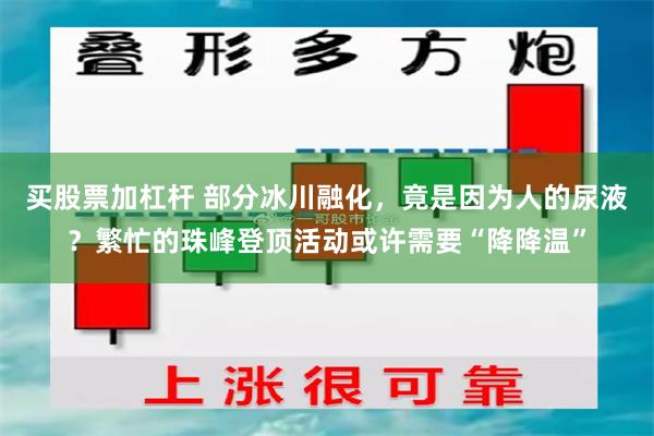 买股票加杠杆 部分冰川融化，竟是因为人的尿液？繁忙的珠峰登顶活动或许需要“降降温”