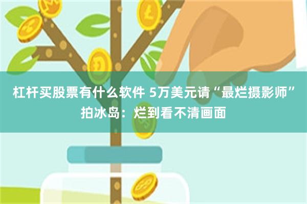 杠杆买股票有什么软件 5万美元请“最烂摄影师”拍冰岛：烂到看不清画面