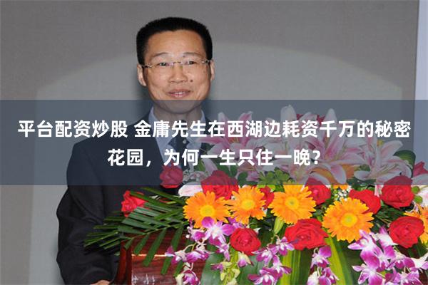 平台配资炒股 金庸先生在西湖边耗资千万的秘密花园，为何一生只住一晚？