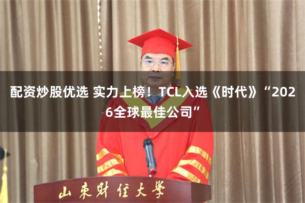 配资炒股优选 实力上榜！TCL入选《时代》“2026全球最佳公司”