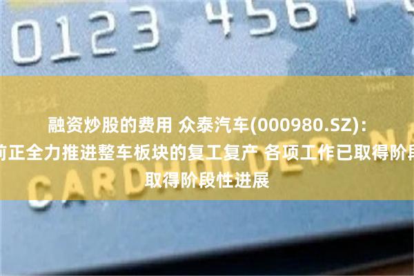 融资炒股的费用 众泰汽车(000980.SZ)：公司目前正全力推进整车板块的复工复产 各项工作已取得阶段性进展