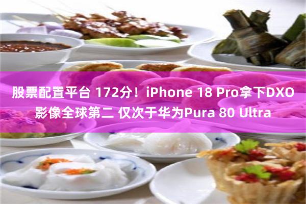 股票配置平台 172分！iPhone 18 Pro拿下DXO影像全球第二 仅次于华为Pura 80 Ultra