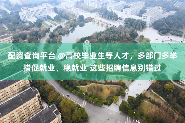 配资查询平台 @高校毕业生等人才，多部门多举措促就业、稳就业 这些招聘信息别错过