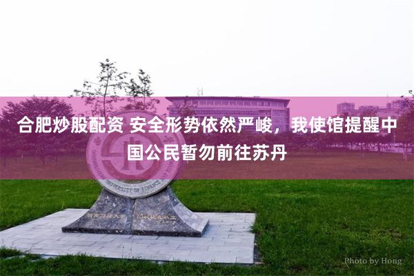 合肥炒股配资 安全形势依然严峻，我使馆提醒中国公民暂勿前往苏丹