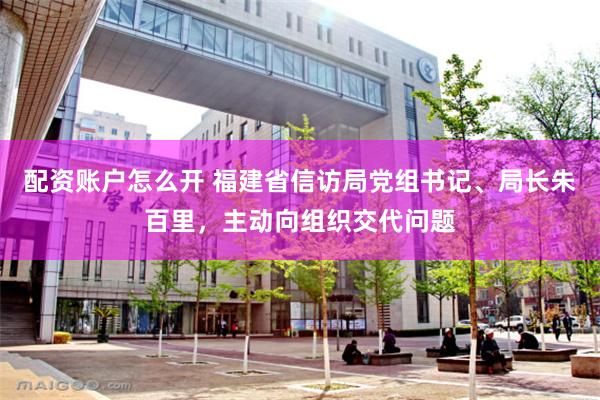 配资账户怎么开 福建省信访局党组书记、局长朱百里,主动向组织交代问题