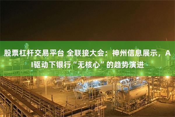 股票杠杆交易平台 全联接大会：神州信息展示，AI驱动下银行“无核心”的趋势演进
