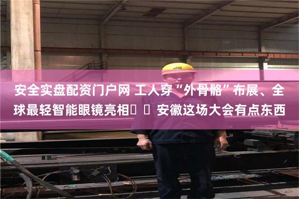 安全实盘配资门户网 工人穿“外骨骼”布展、全球最轻智能眼镜亮相⋯⋯安徽这场大会有点东西