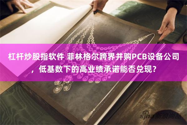 杠杆炒股指软件 菲林格尔跨界并购PCB设备公司，低基数下的高业绩承诺能否兑现？