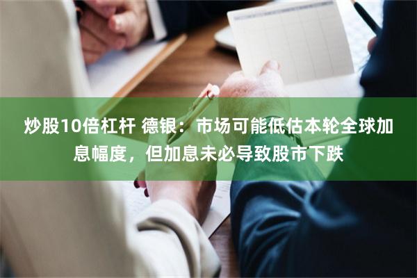 炒股10倍杠杆 德银：市场可能低估本轮全球加息幅度，但加息未必导致股市下跌