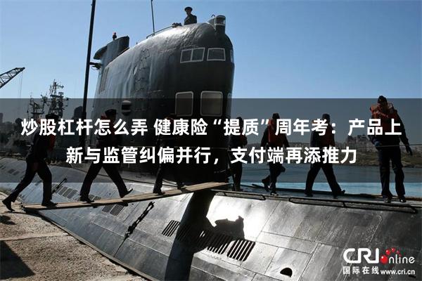 炒股杠杆怎么弄 健康险“提质”周年考：产品上新与监管纠偏并行，支付端再添推力