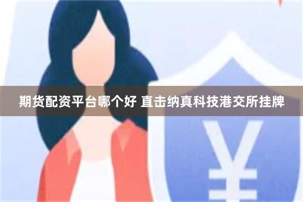 期货配资平台哪个好 直击纳真科技港交所挂牌