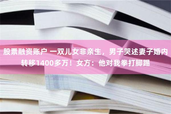 股票融资账户 一双儿女非亲生，男子哭述妻子婚内转移1400多万！女方：他对我拳打脚踢