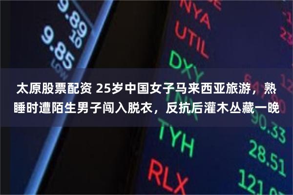 太原股票配资 25岁中国女子马来西亚旅游，熟睡时遭陌生男子闯入脱衣，反抗后灌木丛藏一晚