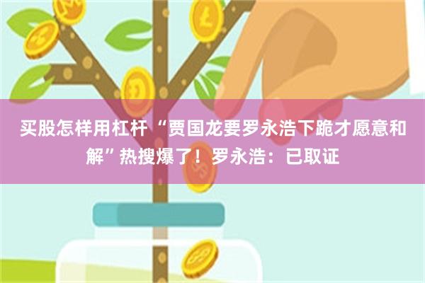 买股怎样用杠杆 “贾国龙要罗永浩下跪才愿意和解”热搜爆了！罗永浩：已取证