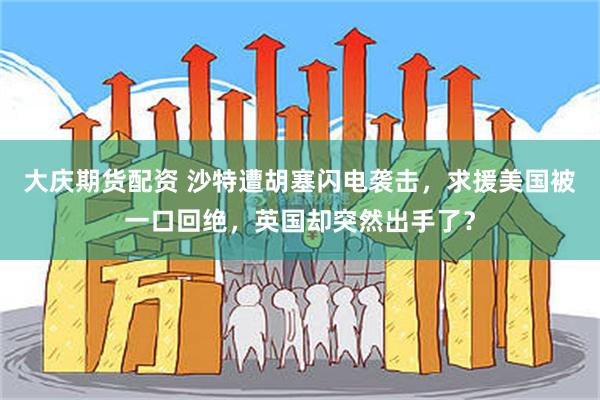 大庆期货配资 沙特遭胡塞闪电袭击，求援美国被一口回绝，英国却突然出手了？