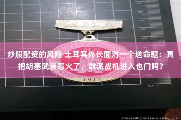 炒股配资的风险 土耳其外长面对一个送命题：真把胡塞武装惹火了，敢派战机进入也门吗？