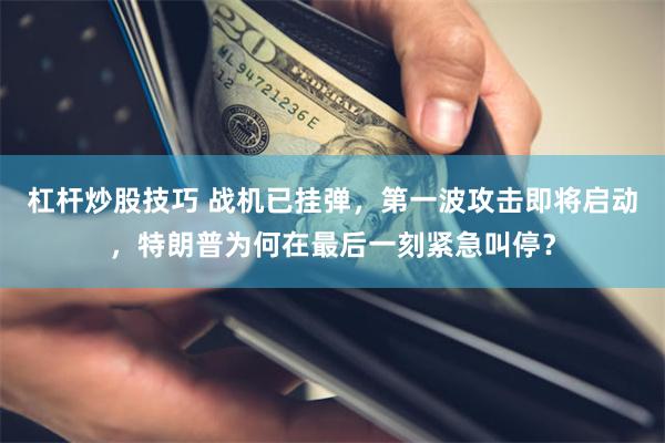杠杆炒股技巧 战机已挂弹，第一波攻击即将启动，特朗普为何在最后一刻紧急叫停？