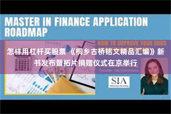 怎样用杠杆买股票 《桐乡古桥铭文精品汇编》新书发布暨拓片捐赠仪式在京举行