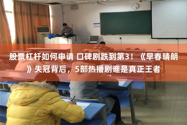 股票杠杆如何申请 口碑剧跌到第3！《早春晴朗》失冠背后，5部热播剧谁是真正王者