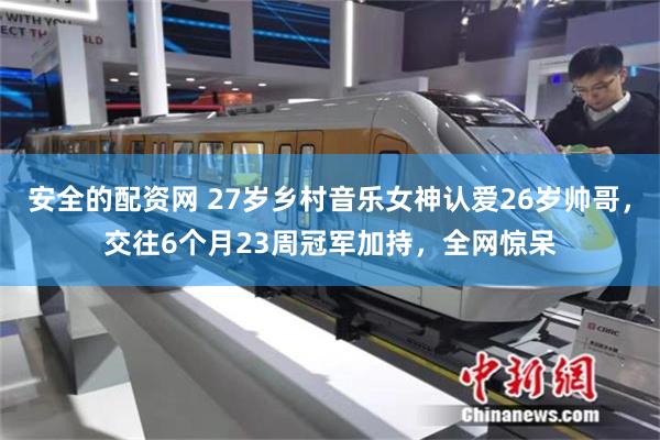 安全的配资网 27岁乡村音乐女神认爱26岁帅哥,交往6个月23周冠军加持,全网惊呆