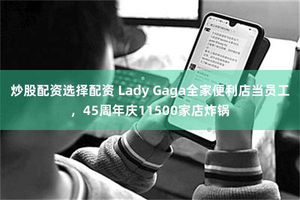 炒股配资选择配资 Lady Gaga全家便利店当员工，45周年庆11500家店炸锅