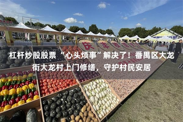 杠杆炒股股票 “心头烦事”解决了！番禺区大龙街大龙村上门修缮，守护村民安居