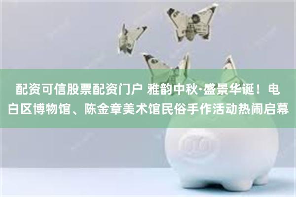 配资可信股票配资门户 雅韵中秋·盛景华诞！电白区博物馆、陈金章美术馆民俗手作活动热闹启幕
