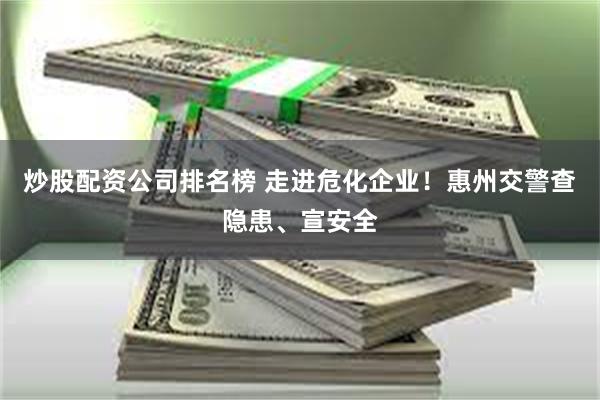 炒股配资公司排名榜 走进危化企业！惠州交警查隐患、宣安全