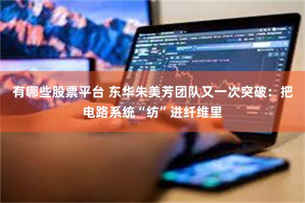 有哪些股票平台 东华朱美芳团队又一次突破:把电路系统“纺”进纤维里