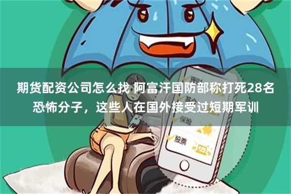 期货配资公司怎么找 阿富汗国防部称打死28名恐怖分子，这些人在国外接受过短期军训