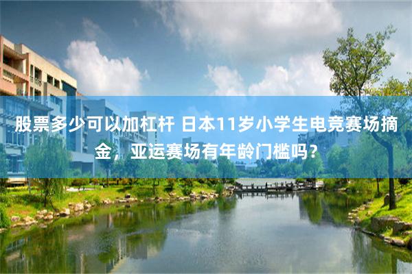 股票多少可以加杠杆 日本11岁小学生电竞赛场摘金，亚运赛场有年龄门槛吗？
