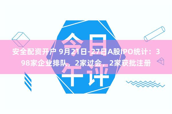 安全配资开户 9月21日-27日A股IPO统计：398家企业排队，2家过会，2家获批注册