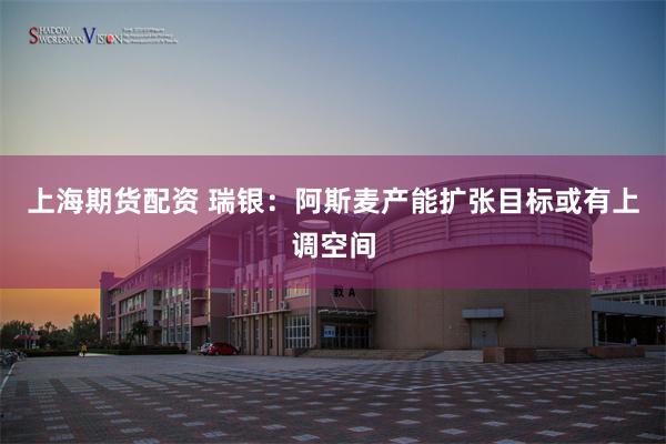 上海期货配资 瑞银：阿斯麦产能扩张目标或有上调空间