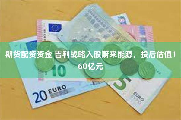 期货配资资金 吉利战略入股蔚来能源，投后估值160亿元