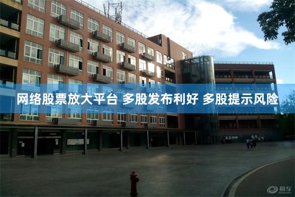 网络股票放大平台 多股发布利好 多股提示风险