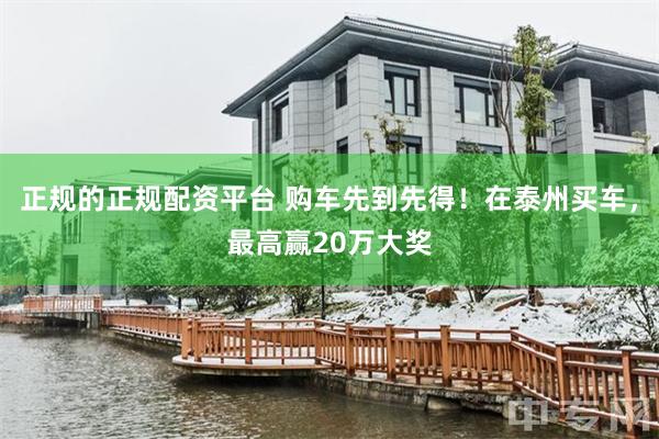 正规的正规配资平台 购车先到先得！在泰州买车，最高赢20万大奖