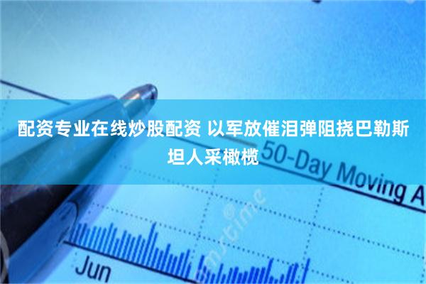 配资专业在线炒股配资 以军放催泪弹阻挠巴勒斯坦人采橄榄