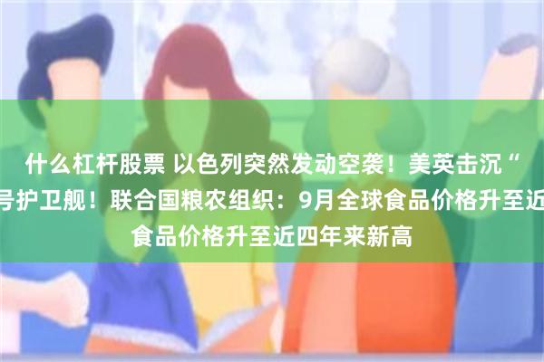 什么杠杆股票 以色列突然发动空袭！美英击沉“克拉克林”号护卫舰！联合国粮农组织：9月全球食品价格升至近四年来新高