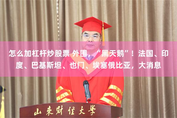 怎么加杠杆炒股票 外围,“黑天鹅”!法国、印度、巴基斯坦、也门、埃塞俄比亚,大消息