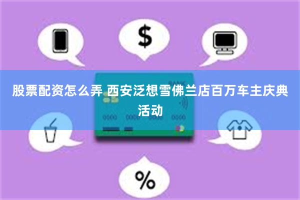 股票配资怎么弄 西安泛想雪佛兰店百万车主庆典活动
