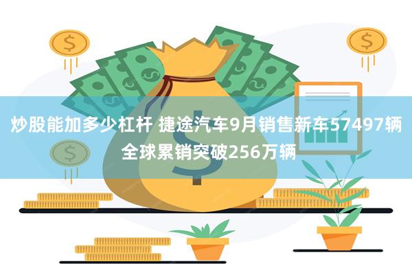 炒股能加多少杠杆 捷途汽车9月销售新车57497辆 全球累销突破256万辆