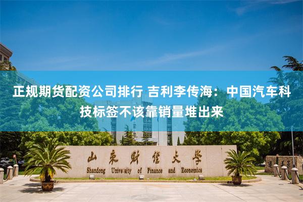 正规期货配资公司排行 吉利李传海：中国汽车科技标签不该靠销量堆出来